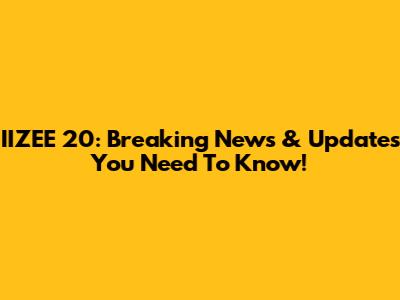 IIZEE 20: Breaking News & Updates You Need To Know!