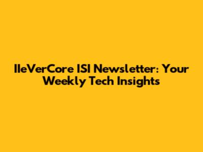 IIeVerCore ISI Newsletter: Your Weekly Tech Insights