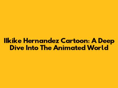 IIkike Hernandez Cartoon: A Deep Dive Into The Animated World