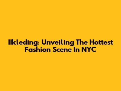 IIkleding: Unveiling The Hottest Fashion Scene In NYC