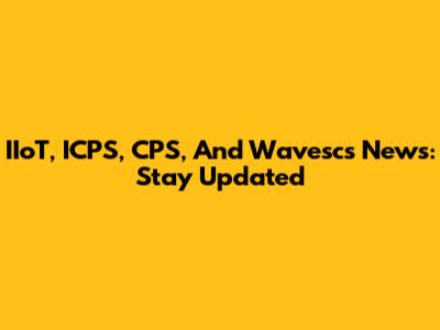 IIoT, ICPS, CPS, And Wavescs News: Stay Updated