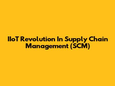 IIoT Revolution In Supply Chain Management (SCM)