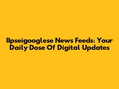 IIpseigooglese News Feeds: Your Daily Dose Of Digital Updates