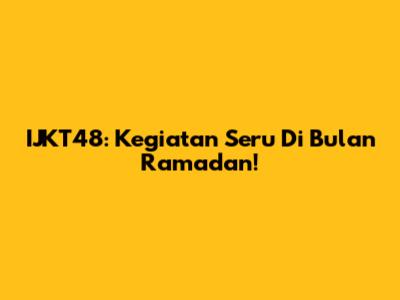 IJKT48: Kegiatan Seru Di Bulan Ramadan!