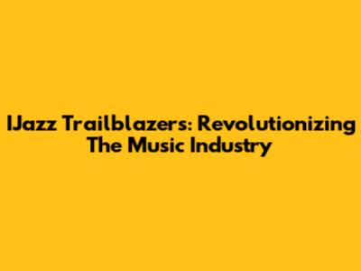 IJazz Trailblazers: Revolutionizing The Music Industry