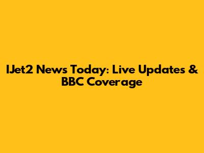 IJet2 News Today: Live Updates & BBC Coverage