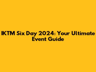 IKTM Six Day 2024: Your Ultimate Event Guide
