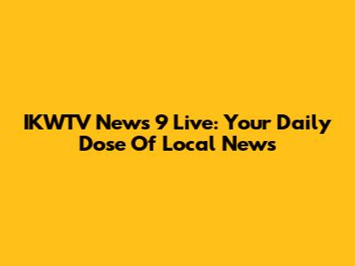 IKWTV News 9 Live: Your Daily Dose Of Local News