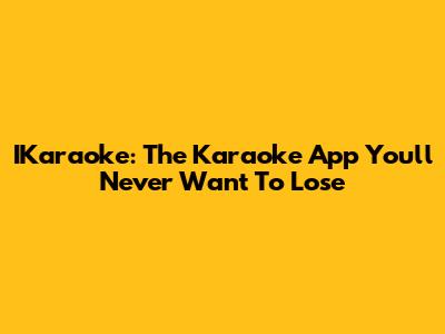 IKaraoke: The Karaoke App You'll Never Want To Lose