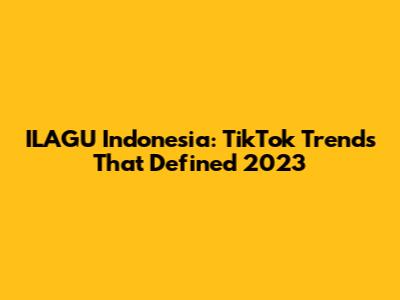 ILAGU Indonesia: TikTok Trends That Defined 2023