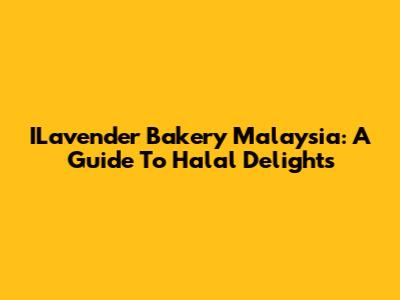 ILavender Bakery Malaysia: A Guide To Halal Delights