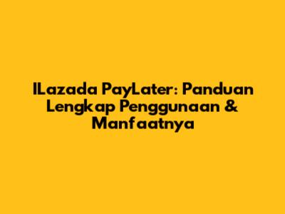 ILazada PayLater: Panduan Lengkap Penggunaan & Manfaatnya