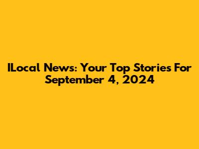 ILocal News: Your Top Stories For September 4, 2024