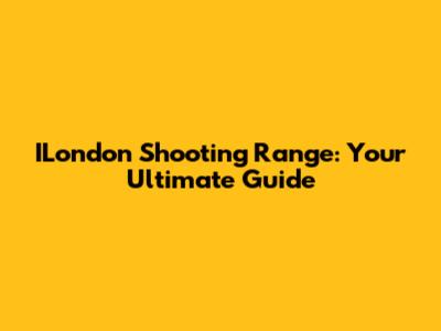 ILondon Shooting Range: Your Ultimate Guide