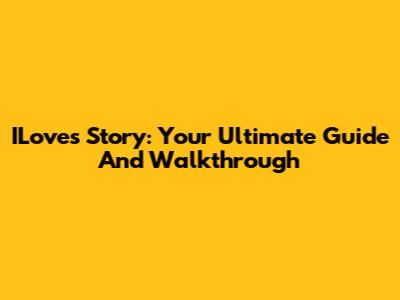 ILoves Story: Your Ultimate Guide And Walkthrough