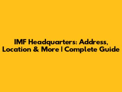 IMF Headquarters: Address, Location & More | Complete Guide