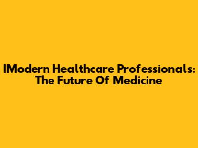 IModern Healthcare Professionals: The Future Of Medicine