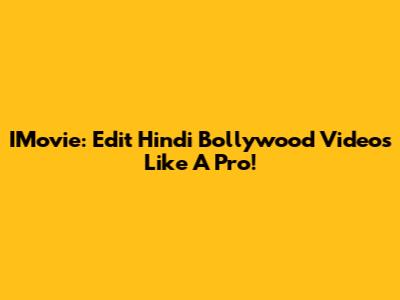 IMovie: Edit Hindi Bollywood Videos Like A Pro!
