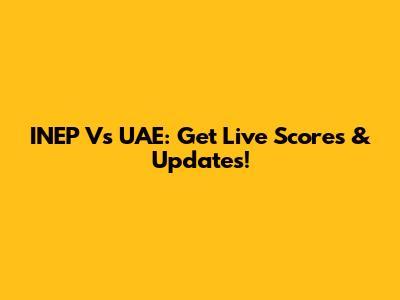 INEP Vs UAE: Get Live Scores & Updates!