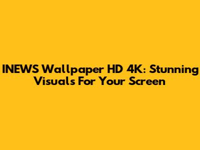 INEWS Wallpaper HD 4K: Stunning Visuals For Your Screen