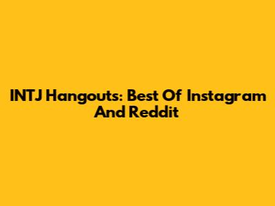 INTJ Hangouts: Best Of Instagram And Reddit