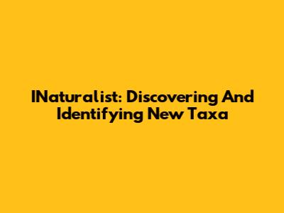 INaturalist: Discovering And Identifying New Taxa