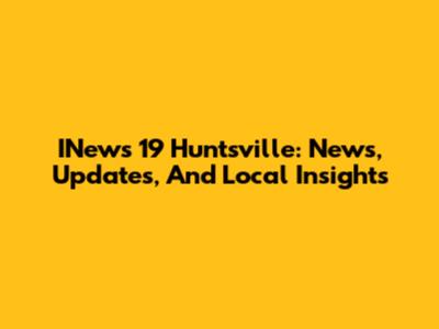 INews 19 Huntsville: News, Updates, And Local Insights