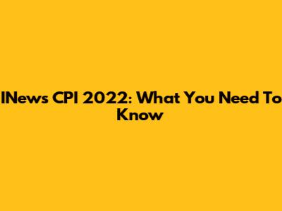 INews CPI 2022: What You Need To Know