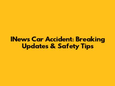 INews Car Accident: Breaking Updates & Safety Tips