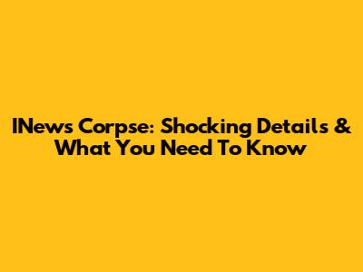 INews Corpse: Shocking Details & What You Need To Know