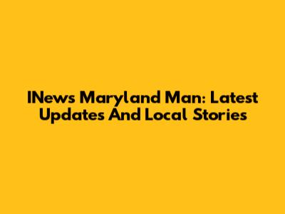 INews Maryland Man: Latest Updates And Local Stories