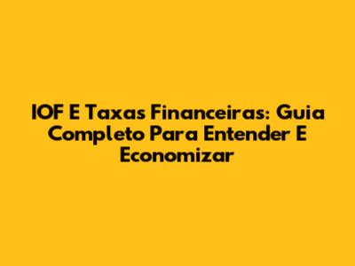 IOF E Taxas Financeiras: Guia Completo Para Entender E Economizar