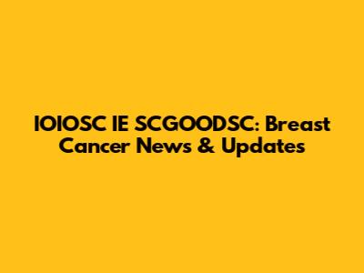IOIOSC IE SCGOODSC: Breast Cancer News & Updates