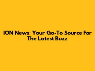 ION News: Your Go-To Source For The Latest Buzz