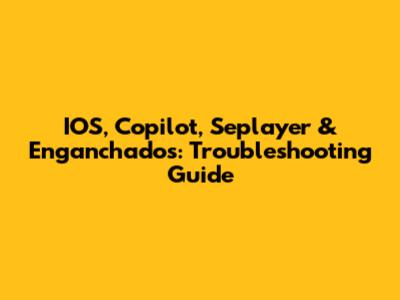 IOS, Copilot, Seplayer & Enganchados: Troubleshooting Guide