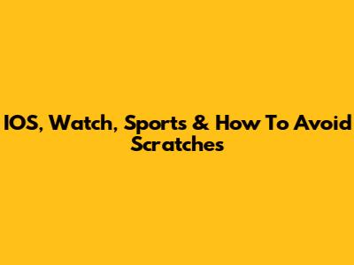 IOS, Watch, Sports & How To Avoid Scratches