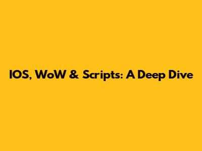 IOS, WoW & Scripts: A Deep Dive