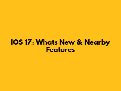 IOS 17: What's New & Nearby Features