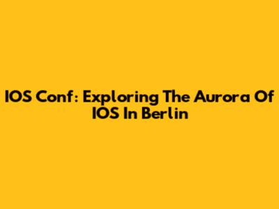 IOS Conf: Exploring The Aurora Of IOS In Berlin