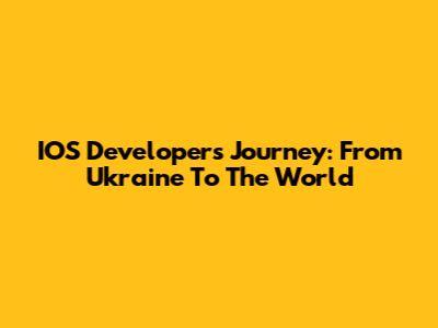 IOS Developer's Journey: From Ukraine To The World