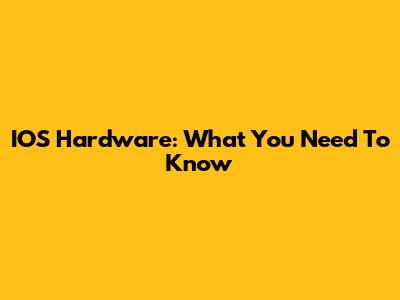 IOS Hardware: What You Need To Know