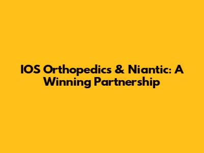 IOS Orthopedics & Niantic: A Winning Partnership