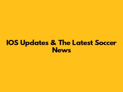 IOS Updates & The Latest Soccer News