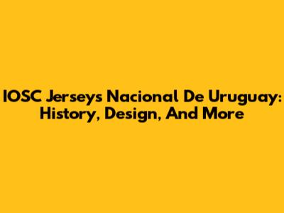 IOSC Jersey's Nacional De Uruguay: History, Design, And More