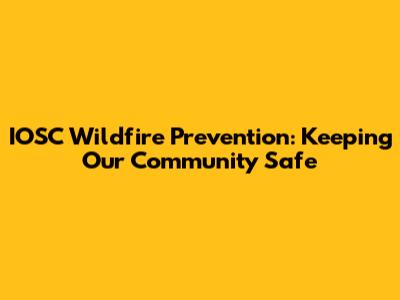 IOSC Wildfire Prevention: Keeping Our Community Safe