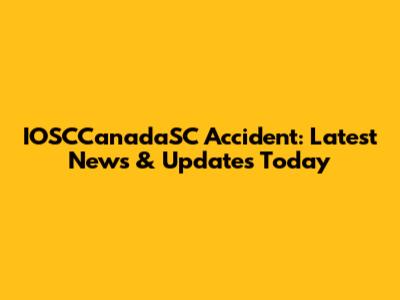 IOSCCanadaSC Accident: Latest News & Updates Today