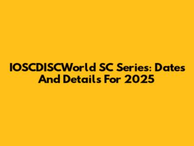IOSCDISCWorld SC Series: Dates And Details For 2025