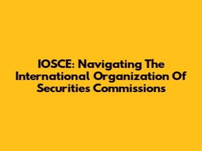 IOSCE: Navigating The International Organization Of Securities Commissions