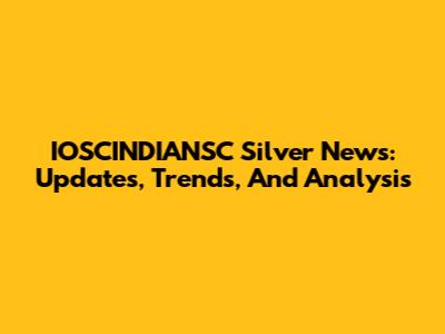 IOSCINDIANSC Silver News: Updates, Trends, And Analysis
