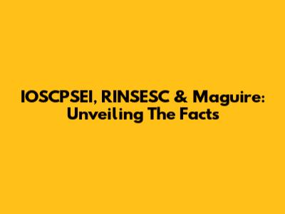 IOSCPSEI, RINSESC & Maguire: Unveiling The Facts